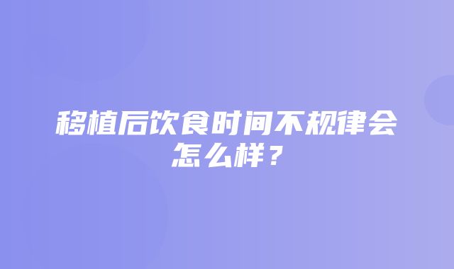 移植后饮食时间不规律会怎么样？