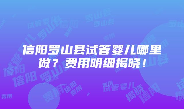 信阳罗山县试管婴儿哪里做？费用明细揭晓！