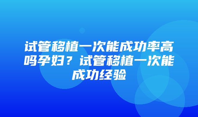 试管移植一次能成功率高吗孕妇？试管移植一次能成功经验