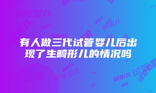 有人做三代试管婴儿后出现了生畸形儿的情况吗