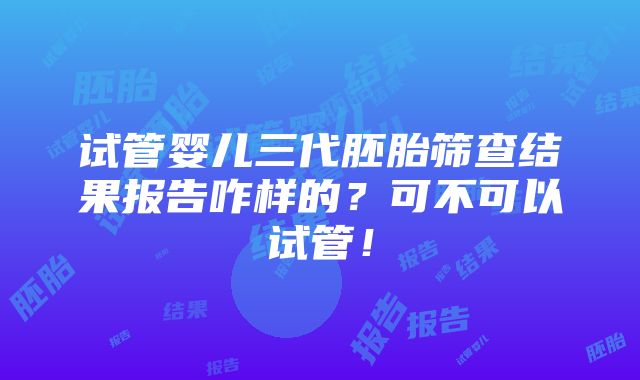 试管婴儿三代胚胎筛查结果报告咋样的？可不可以试管！