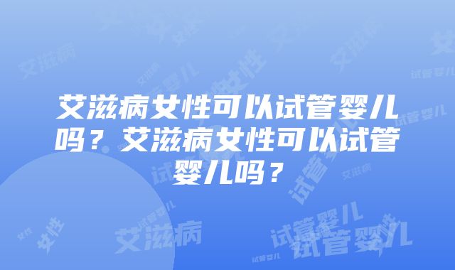 艾滋病女性可以试管婴儿吗？艾滋病女性可以试管婴儿吗？