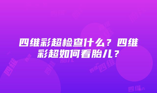 四维彩超检查什么？四维彩超如何看胎儿？