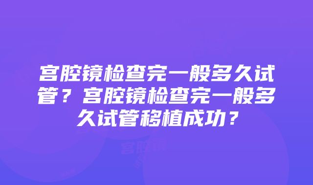 宫腔镜检查完一般多久试管？宫腔镜检查完一般多久试管移植成功？