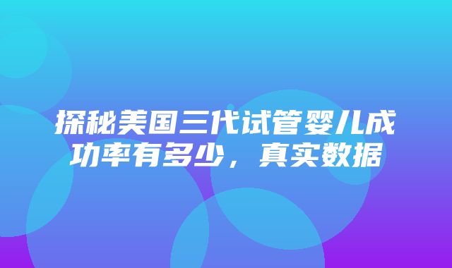 探秘美国三代试管婴儿成功率有多少，真实数据