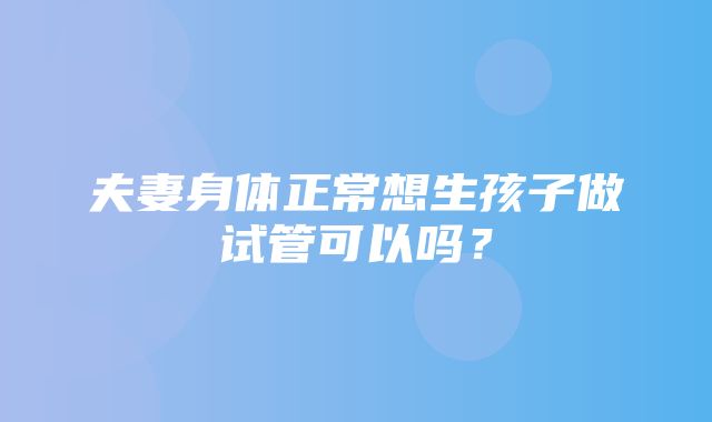 夫妻身体正常想生孩子做试管可以吗？