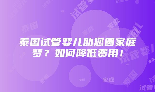 泰国试管婴儿助您圆家庭梦？如何降低费用！