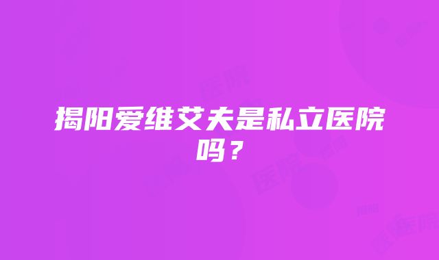 揭阳爱维艾夫是私立医院吗？