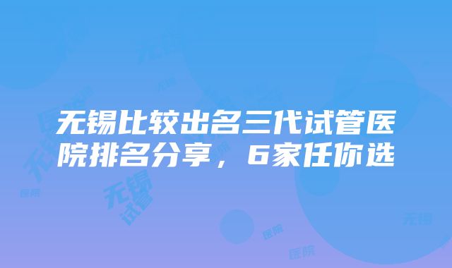 无锡比较出名三代试管医院排名分享，6家任你选