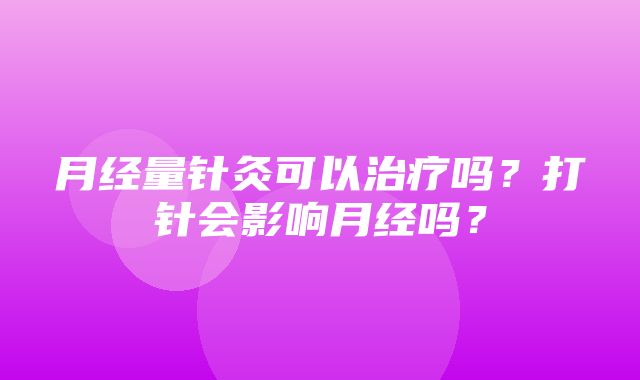 月经量针灸可以治疗吗？打针会影响月经吗？