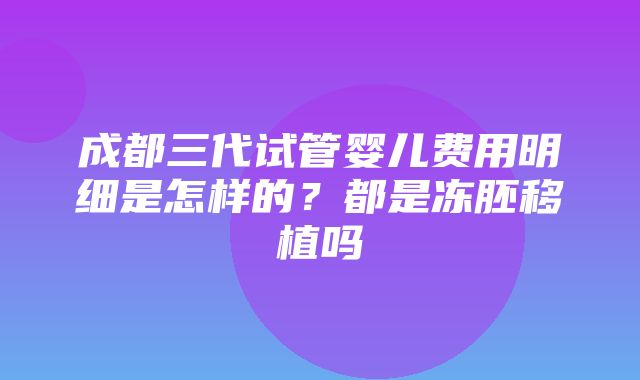 成都三代试管婴儿费用明细是怎样的？都是冻胚移植吗