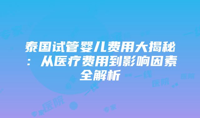 泰国试管婴儿费用大揭秘：从医疗费用到影响因素全解析