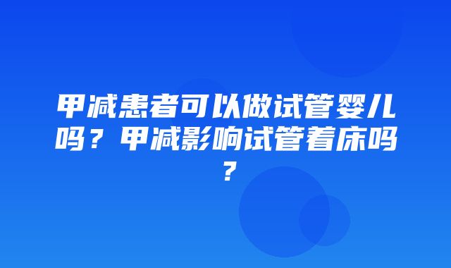 甲减患者可以做试管婴儿吗？甲减影响试管着床吗？