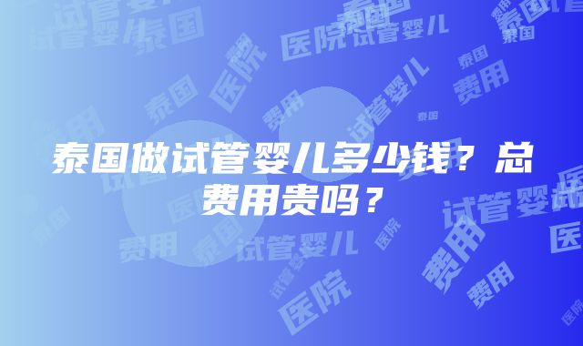 泰国做试管婴儿多少钱？总费用贵吗？