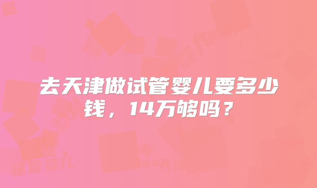 去天津做试管婴儿要多少钱，14万够吗？