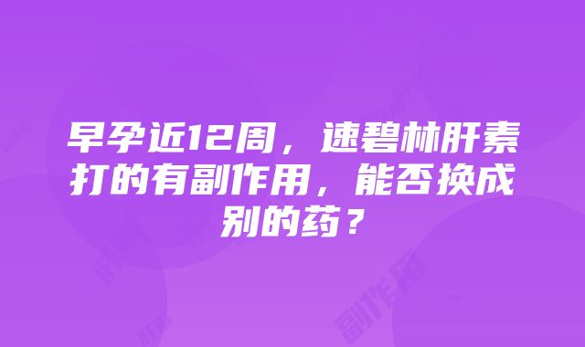 早孕近12周，速碧林肝素打的有副作用，能否换成别的药？