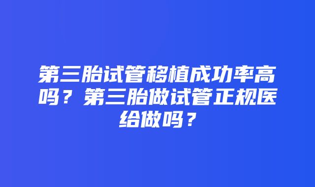 第三胎试管移植成功率高吗？第三胎做试管正规医给做吗？