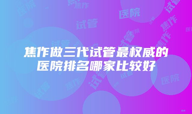 焦作做三代试管最权威的医院排名哪家比较好