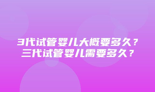 3代试管婴儿大概要多久？三代试管婴儿需要多久？