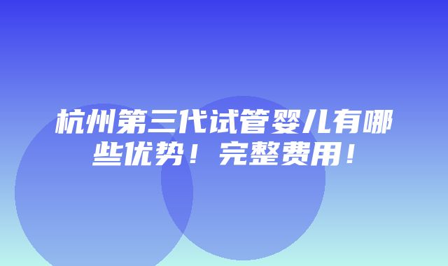 杭州第三代试管婴儿有哪些优势！完整费用！