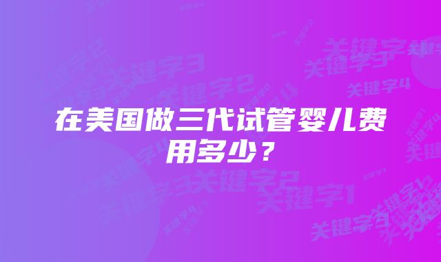 在美国做三代试管婴儿费用多少？