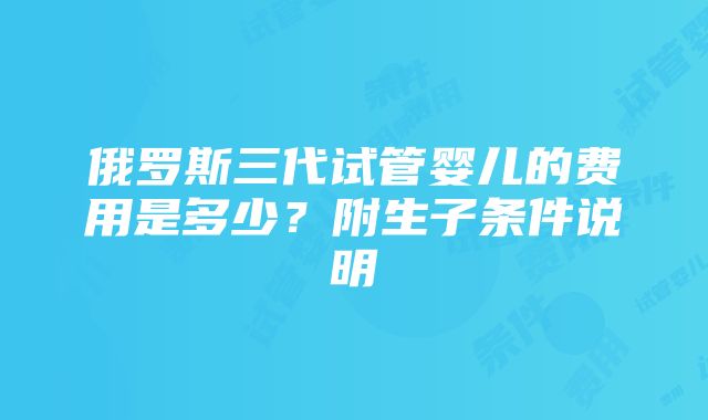 俄罗斯三代试管婴儿的费用是多少？附生子条件说明