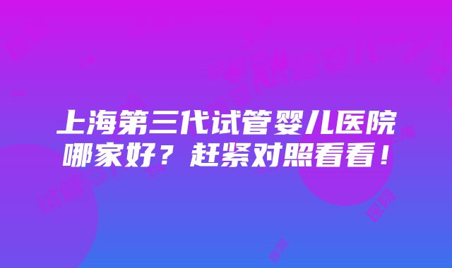 上海第三代试管婴儿医院哪家好？赶紧对照看看！