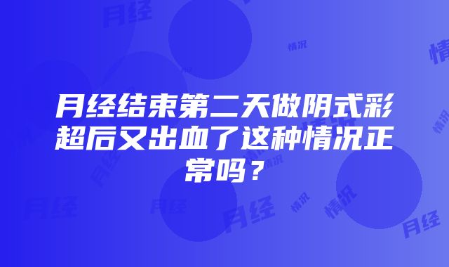 月经结束第二天做阴式彩超后又出血了这种情况正常吗？