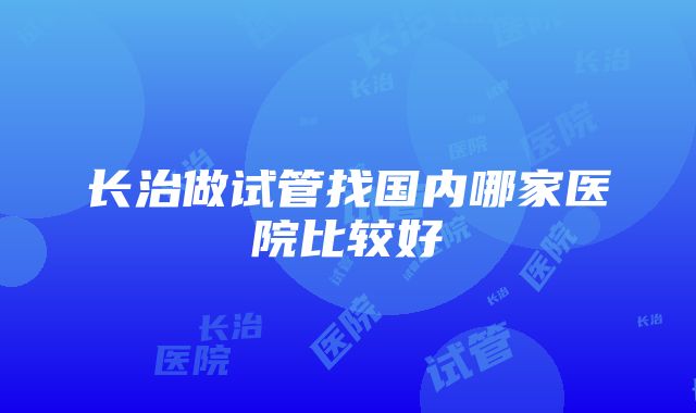 长治做试管找国内哪家医院比较好