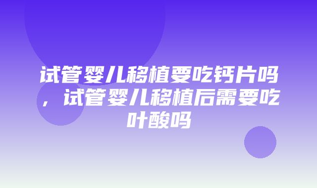 试管婴儿移植要吃钙片吗，试管婴儿移植后需要吃叶酸吗