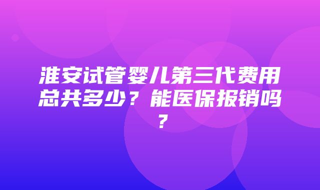 淮安试管婴儿第三代费用总共多少？能医保报销吗？