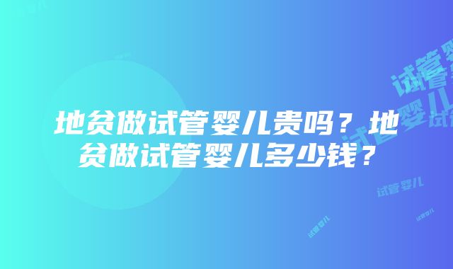 地贫做试管婴儿贵吗？地贫做试管婴儿多少钱？