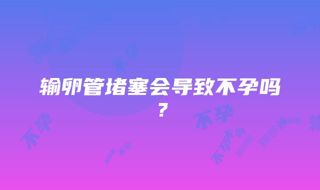 输卵管堵塞会导致不孕吗？