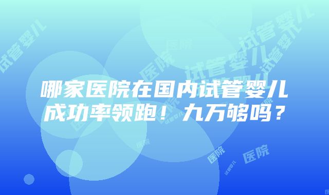 哪家医院在国内试管婴儿成功率领跑！九万够吗？