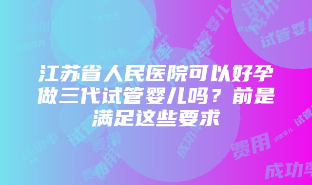 江苏省人民医院可以好孕做三代试管婴儿吗？前是满足这些要求