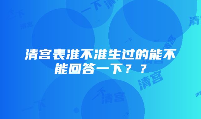 清宫表准不准生过的能不能回答一下？？