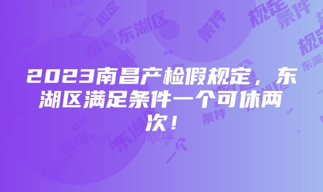 2023南昌产检假规定，东湖区满足条件一个可休两次！