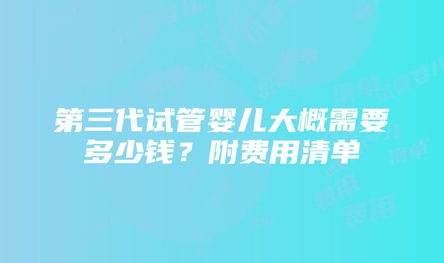 第三代试管婴儿大概需要多少钱？附费用清单