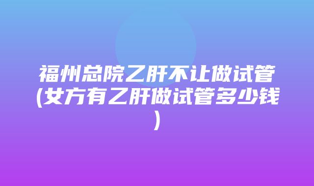 福州总院乙肝不让做试管(女方有乙肝做试管多少钱)