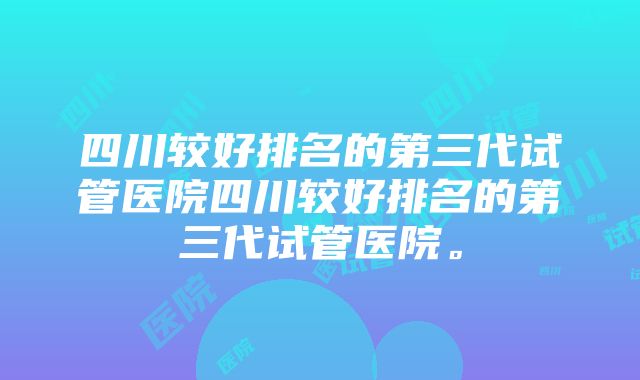 四川较好排名的第三代试管医院四川较好排名的第三代试管医院。