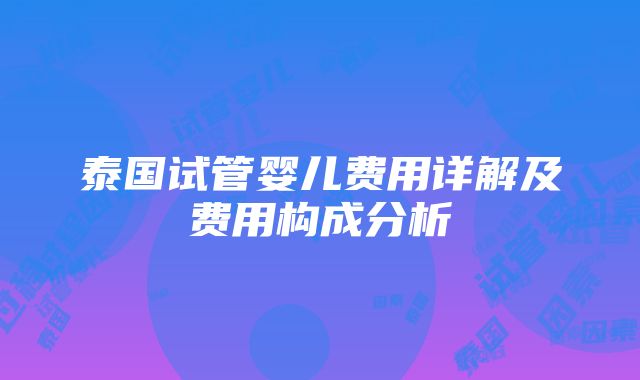 泰国试管婴儿费用详解及费用构成分析