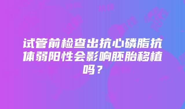 试管前检查出抗心磷脂抗体弱阳性会影响胚胎移植吗？