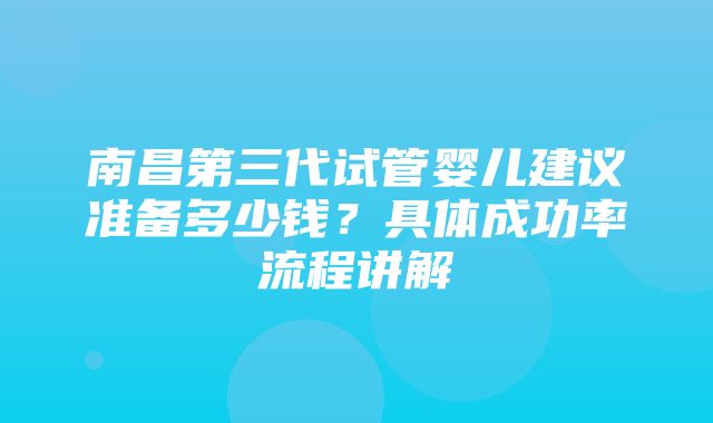 南昌第三代试管婴儿建议准备多少钱？具体成功率流程讲解