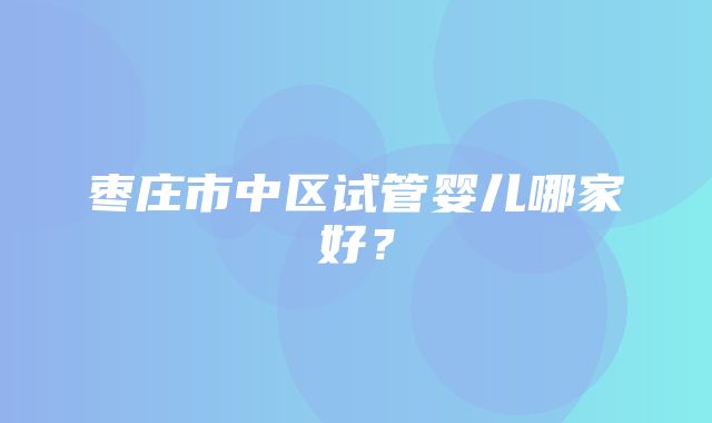 枣庄市中区试管婴儿哪家好？