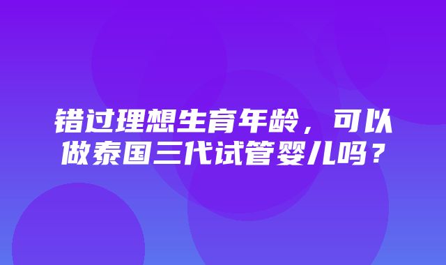 错过理想生育年龄，可以做泰国三代试管婴儿吗？