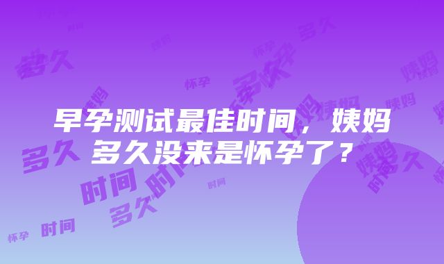 早孕测试最佳时间，姨妈多久没来是怀孕了？