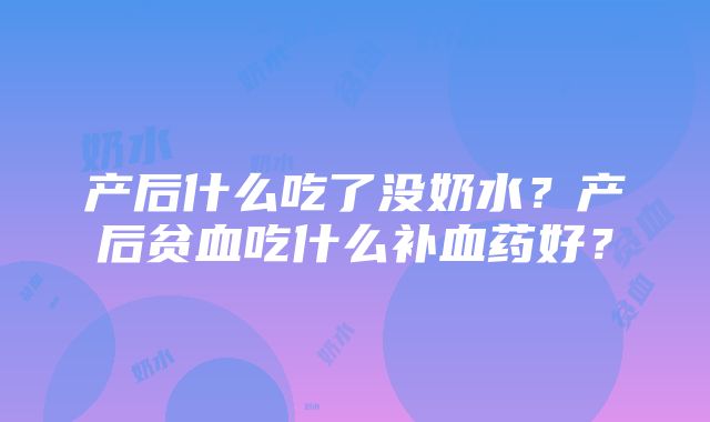 产后什么吃了没奶水？产后贫血吃什么补血药好？