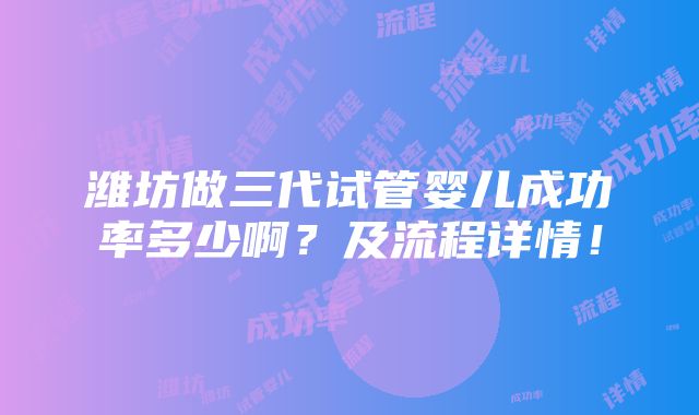 潍坊做三代试管婴儿成功率多少啊？及流程详情！