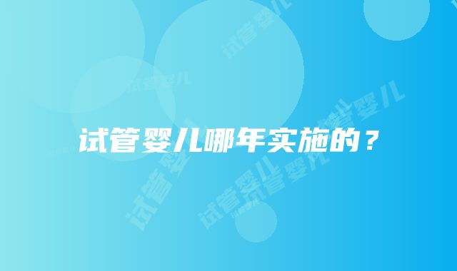 试管婴儿哪年实施的？