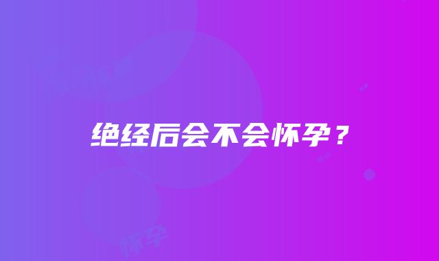 绝经后会不会怀孕？